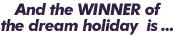 And the WINNER of the dream holiday is ...
